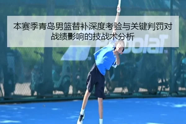 本赛季青岛男篮替补深度考验与关键判罚对战绩影响的技战术分析