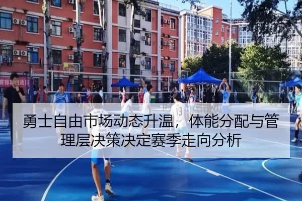 勇士自由市场动态升温，体能分配与管理层决策决定赛季走向分析