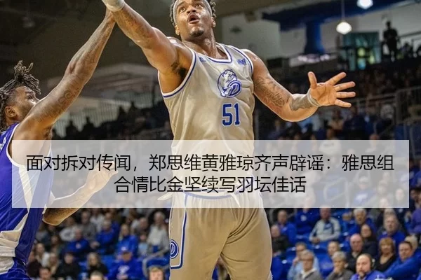 面对拆对传闻，郑思维黄雅琼齐声辟谣：雅思组合情比金坚续写羽坛佳话